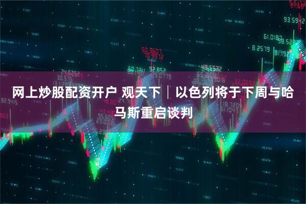 网上炒股配资开户 观天下│以色列将于下周与哈马斯重启谈判