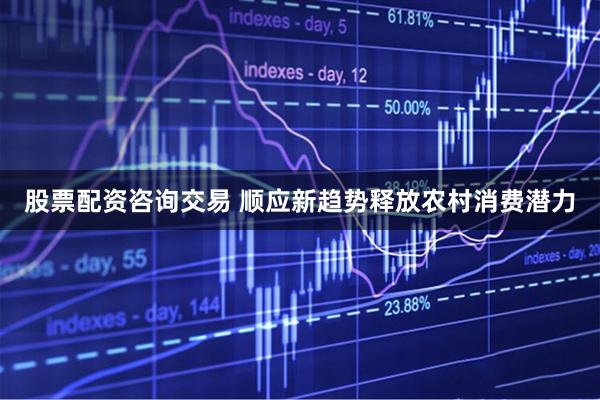 股票配资咨询交易 顺应新趋势释放农村消费潜力