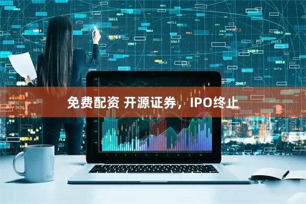 免费配资 开源证券，IPO终止