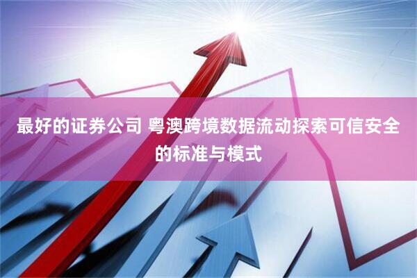 最好的证券公司 粤澳跨境数据流动探索可信安全的标准与模式
