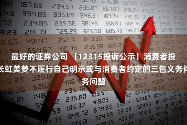 最好的证券公司 【12315投诉公示】消费者投诉长虹美菱不履行自己明示或与消费者约定的三包义务问题