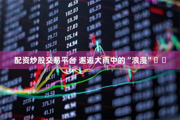 配资炒股交易平台 邂逅大雨中的“浪漫”️️