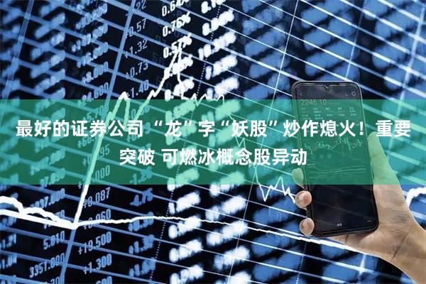 最好的证券公司 “龙”字“妖股”炒作熄火！重要突破 可燃冰概念股异动