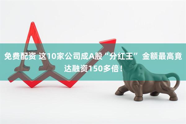 免费配资 这10家公司成A股“分红王” 金额最高竟达融资150多倍！