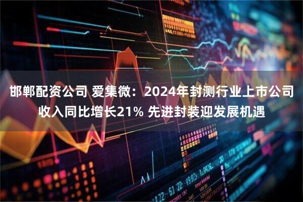 邯郸配资公司 爱集微：2024年封测行业上市公司收入同比增长21% 先进封装迎发展机遇