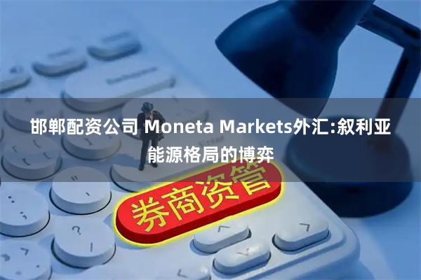 邯郸配资公司 Moneta Markets外汇:叙利亚能源格局的博弈