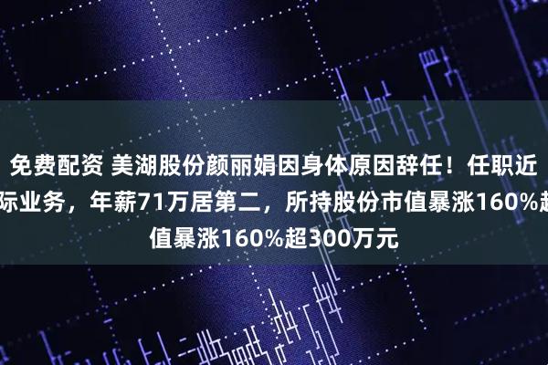 免费配资 美湖股份颜丽娟因身体原因辞任！任职近20年掌国际业务，年薪71万居第二，所持股份市值暴涨160%超300万元