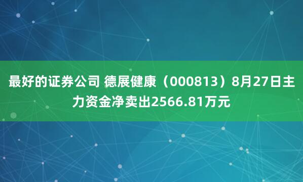最好的证券公司 德展健康（000813）8月27日主力资金净卖出2566.81万元