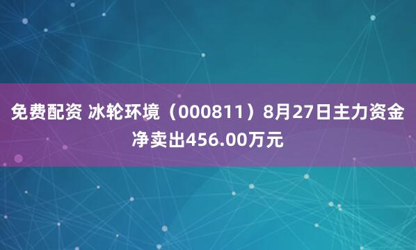 免费配资 冰轮环境（000811）8月27日主力资金净卖出456.00万元