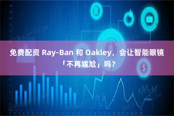 免费配资 Ray-Ban 和 Oakley，会让智能眼镜「不再尴尬」吗？