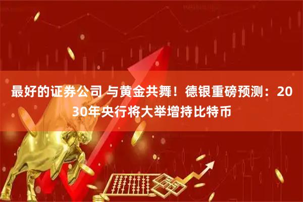 最好的证券公司 与黄金共舞！德银重磅预测：2030年央行将大举增持比特币