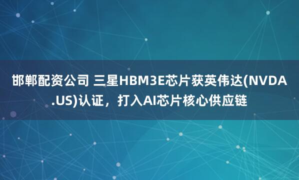 邯郸配资公司 三星HBM3E芯片获英伟达(NVDA.US)认证，打入AI芯片核心供应链