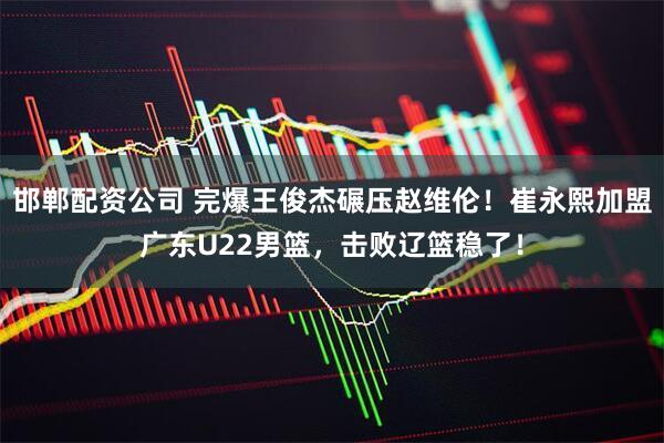 邯郸配资公司 完爆王俊杰碾压赵维伦！崔永熙加盟广东U22男篮，击败辽篮稳了！