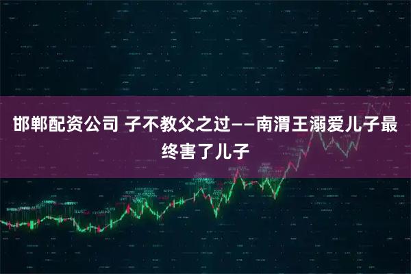 邯郸配资公司 子不教父之过——南渭王溺爱儿子最终害了儿子