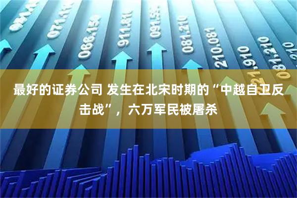 最好的证券公司 发生在北宋时期的“中越自卫反击战”，六万军民被屠杀