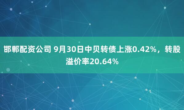 邯郸配资公司 9月30日中贝转债上涨0.42%，转股溢价率20.64%