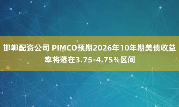 邯郸配资公司 PIMCO预期2026年10年期美债收益率将落在3.75-4.75%区间